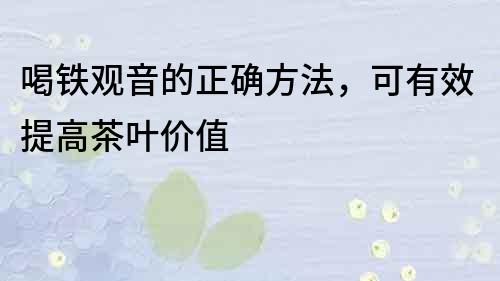 喝铁观音的正确方法，可有效提高茶叶价值