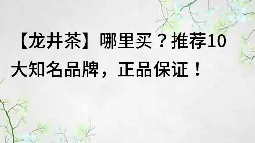 【龙井茶】哪里买？推荐10大知名品牌，正品保证！