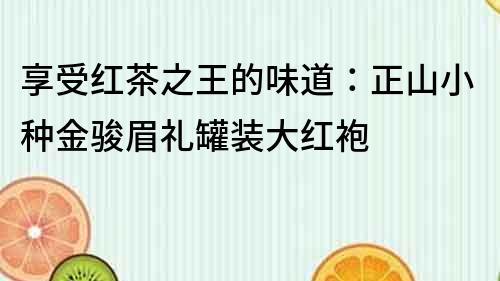 享受红茶之王的味道：正山小种金骏眉礼罐装大红袍