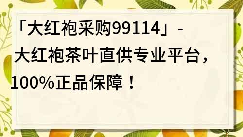 「大红袍采购99114」- 大红袍茶叶直供专业平台，100%正品保障！