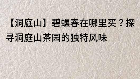 【洞庭山】碧螺春在哪里买？探寻洞庭山茶园的独特风味