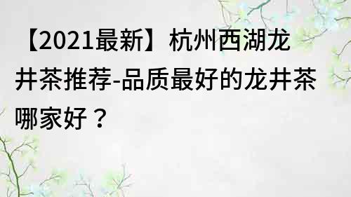 【2022最新】杭州西湖龙井茶推荐-品质最好的龙井茶哪家好？