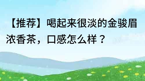 【推荐】喝起来很淡的金骏眉浓香茶，口感怎么样？