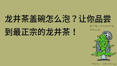 龙井茶盖碗怎么泡？让你品尝到最正宗的龙井茶！