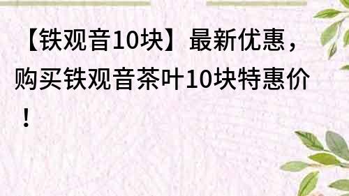 【铁观音10块】最新优惠，购买铁观音茶叶10块特惠价！