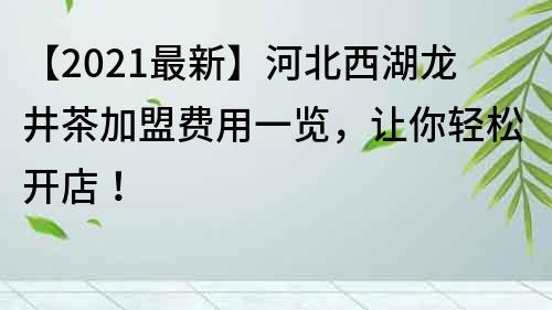 【2021最新】河北西湖龙井茶加盟费用一览，让你轻松开店！