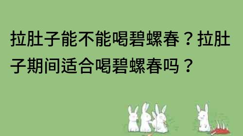 拉肚子能不能喝碧螺春？拉肚子期间适合喝碧螺春吗？