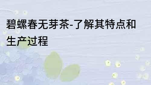 碧螺春无芽茶-了解其特点和生产过程