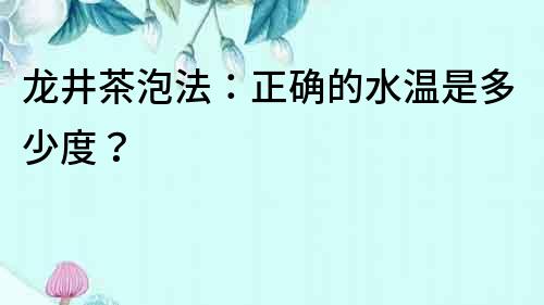 龙井茶泡法：正确的水温是多少度？