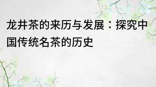 龙井茶的来历与发展：探究中国传统名茶的历史