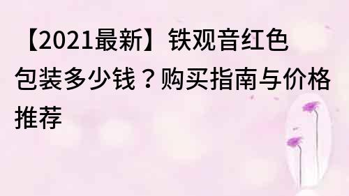 【2021最新】铁观音红色包装多少钱？购买指南与价格推荐