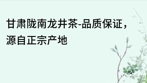 甘肃陇南龙井茶-品质保证，源自正宗产地