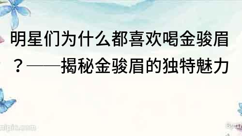 明星们为什么都喜欢喝金骏眉？──揭秘金骏眉的独特魅力