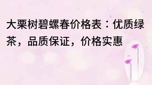 大栗树碧螺春价格表：优质绿茶，品质保证，价格实惠