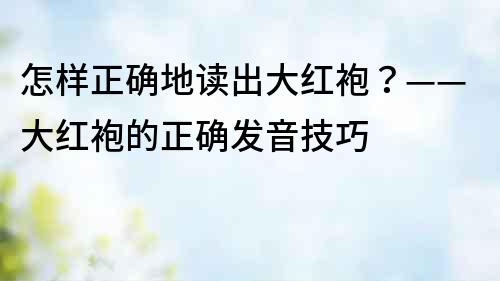 怎样正确地读出大红袍？——大红袍的正确发音技巧