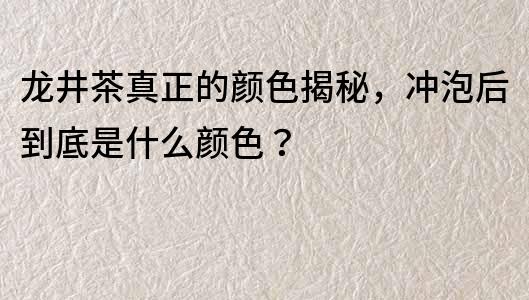 龙井茶真正的颜色揭秘，冲泡后到底是什么颜色？