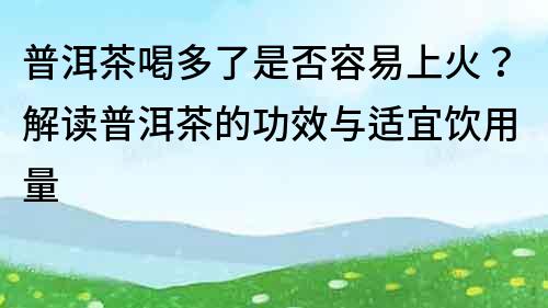 普洱茶喝多了是否容易上火？解读普洱茶的功效与适宜饮用量