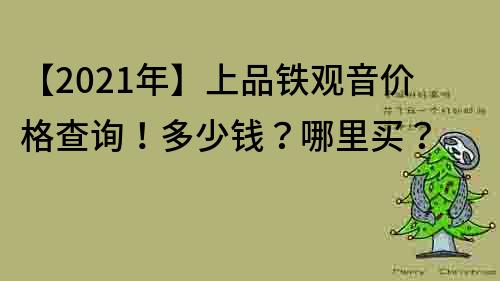 【2021年】上品铁观音价格查询！多少钱？哪里买？