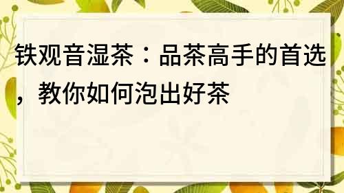 铁观音湿茶：品茶高手的首选，教你如何泡出好茶