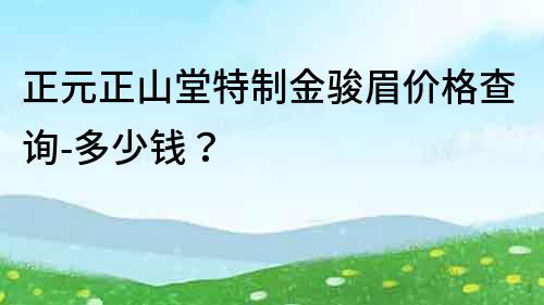 正元正山堂特制金骏眉价格查询-多少钱？