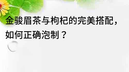 金骏眉茶与枸杞的完美搭配，如何正确泡制？