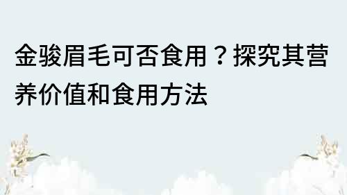 金骏眉毛可否食用？探究其营养价值和食用方法