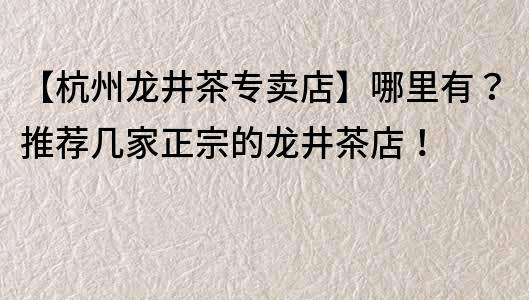 【杭州龙井茶专卖店】哪里有？推荐几家正宗的龙井茶店！