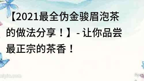 【2021最全伪金骏眉泡茶的做法分享！】- 让你品尝最正宗的茶香！