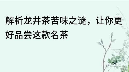 解析龙井茶苦味之谜，让你更好品尝这款名茶