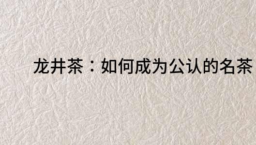 龙井茶：如何成为公认的名茶？