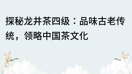 探秘龙井茶四级：品味古老传统，领略中国茶文化