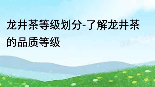 龙井茶等级划分-了解龙井茶的品质等级