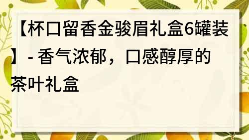 【杯口留香金骏眉礼盒6罐装】- 香气浓郁，口感醇厚的茶叶礼盒