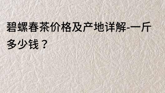 碧螺春茶价格及产地详解-一斤多少钱？