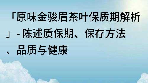 「原味金骏眉茶叶保质期解析」- 陈述质保期、保存方法、品质与健康