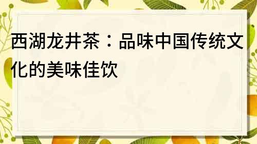 西湖龙井茶：品味中国传统文化的美味佳饮