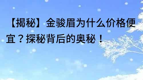 【揭秘】金骏眉为什么价格便宜？探秘背后的奥秘！