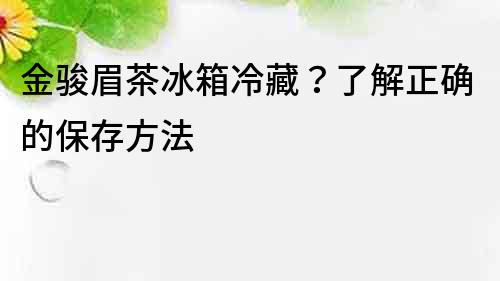 金骏眉茶冰箱冷藏？了解正确的保存方法