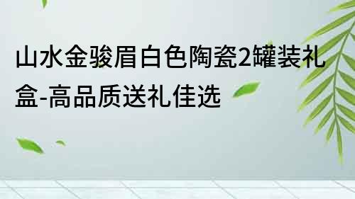 山水金骏眉白色陶瓷2罐装礼盒-高品质送礼佳选