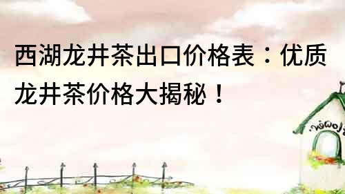 西湖龙井茶出口价格表：优质龙井茶价格大揭秘！