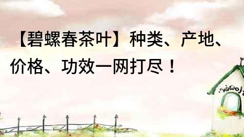 【碧螺春茶叶】种类、产地、价格、功效一网打尽！