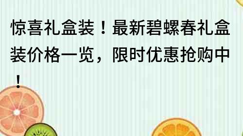 惊喜礼盒装！最新碧螺春礼盒装价格一览，限时优惠抢购中！