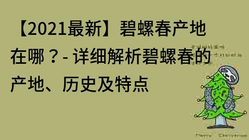 【2021最新】碧螺春产地在哪？- 详细解析碧螺春的产地、历史及特点