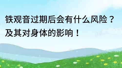 铁观音过期后会有什么风险？及其对身体的影响！