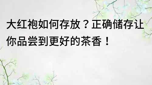 大红袍如何存放？正确储存让你品尝到更好的茶香！