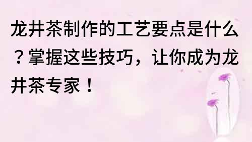 龙井茶制作的工艺要点是什么？掌握这些技巧，让你成为龙井茶专家！