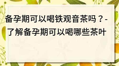 备孕期可以喝铁观音茶吗？- 了解备孕期可以喝哪些茶叶