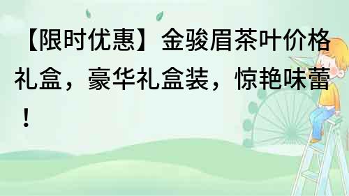 【限时优惠】金骏眉茶叶价格礼盒，豪华礼盒装，惊艳味蕾！