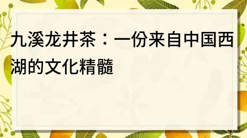 九溪龙井茶：一份来自中国西湖的文化精髓