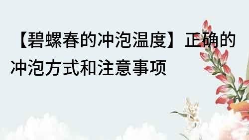 【碧螺春的冲泡温度】正确的冲泡方式和注意事项